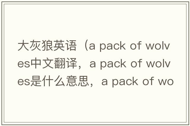 大灰狼英語(yǔ)（a pack of wolves中文翻譯，a pack of wolves是什么意思，a pack of wolves發(fā)音、用法及例句）