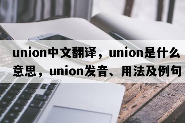 union中文翻譯，union是什么意思，union發(fā)音、用法及例句
