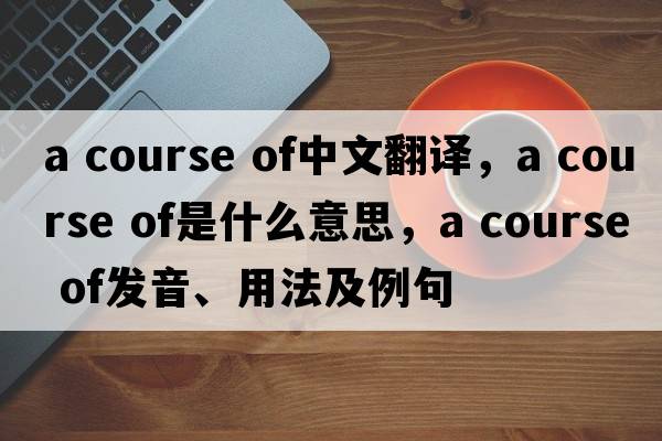 a course of中文翻譯，a course of是什么意思，a course of發(fā)音、用法及例句