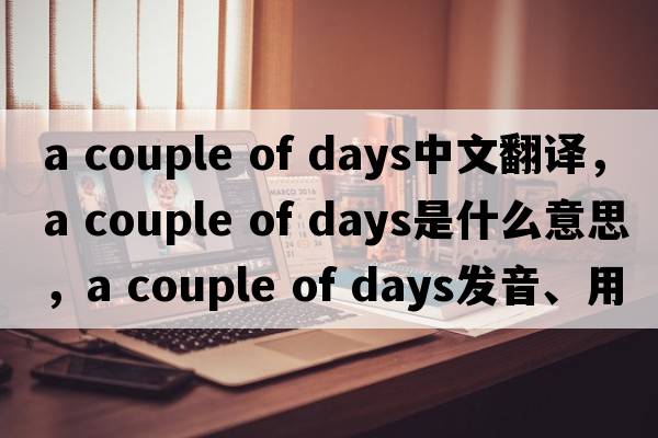 a couple of days中文翻譯，a couple of days是什么意思，a couple of days發(fā)音、用法及例句