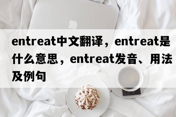 entreat中文翻譯，entreat是什么意思，entreat發(fā)音、用法及例句