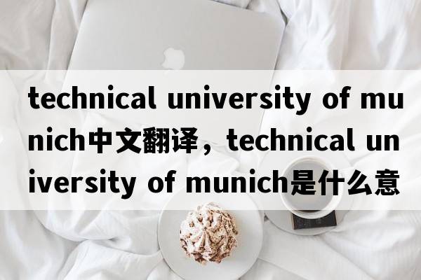 technical university of munich中文翻譯，technical university of munich是什么意思，technical university of munic