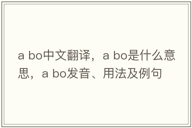 a bo中文翻譯，a bo是什么意思，a bo發(fā)音、用法及例句