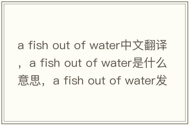 a fish out of water中文翻譯，a fish out of water是什么意思，a fish out of water發(fā)音、用法及例句