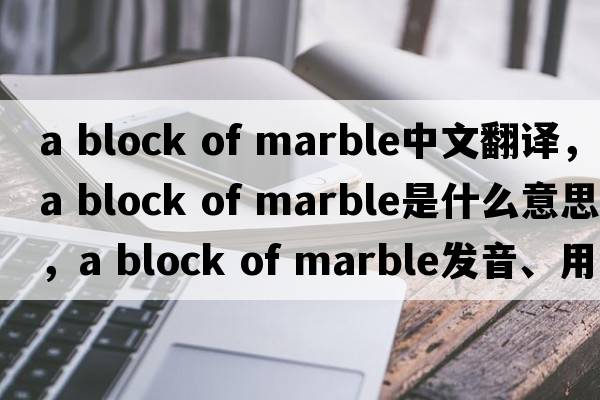 a block of marble中文翻譯，a block of marble是什么意思，a block of marble發(fā)音、用法及例句