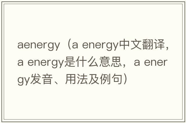 aenergy（a energy中文翻譯，a energy是什么意思，a energy發(fā)音、用法及例句）