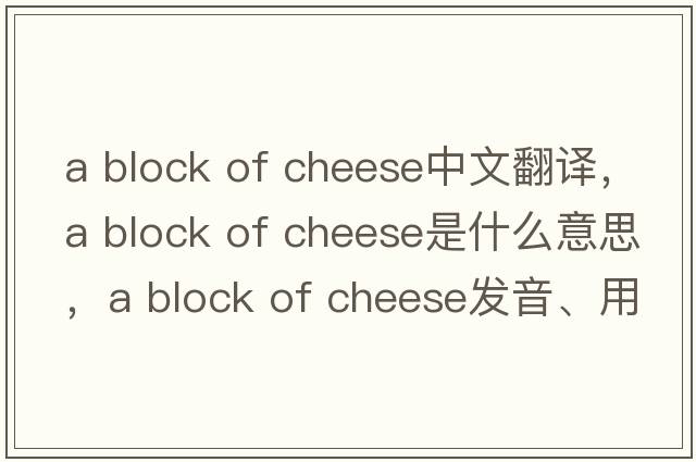 a block of cheese中文翻譯，a block of cheese是什么意思，a block of cheese發(fā)音、用法及例句