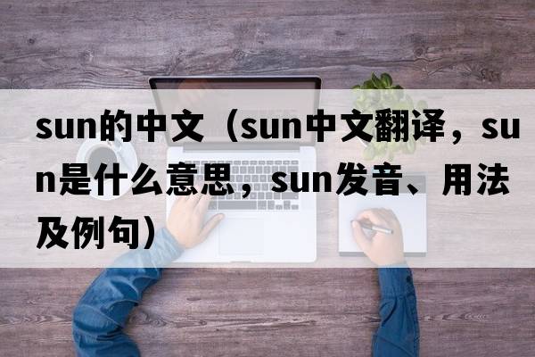 sun的中文（sun中文翻譯，sun是什么意思，sun發(fā)音、用法及例句）