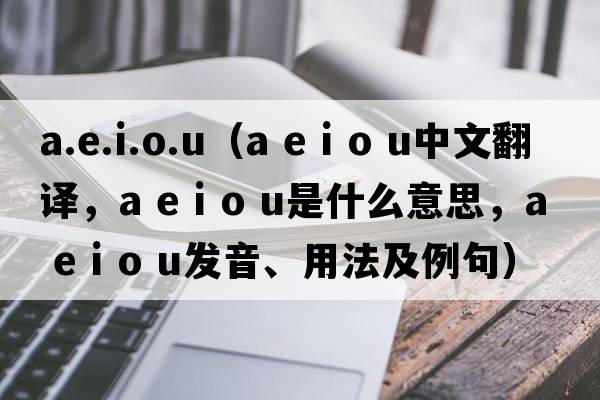 a.e.i.o.u（a e i o u中文翻譯，a e i o u是什么意思，a e i o u發(fā)音、用法及例句）