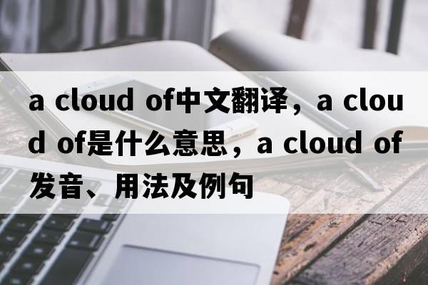 a cloud of中文翻譯，a cloud of是什么意思，a cloud of發(fā)音、用法及例句