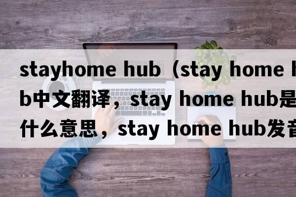 stayhome hub（stay home hub中文翻譯，stay home hub是什么意思，stay home hub發(fā)音、用法及例句）
