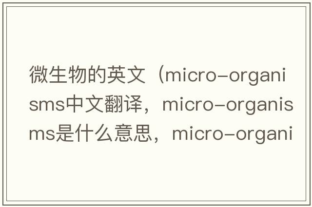 微生物的英文（micro-organisms中文翻譯，micro-organisms是什么意思，micro-organisms發(fā)音、用法及例句）