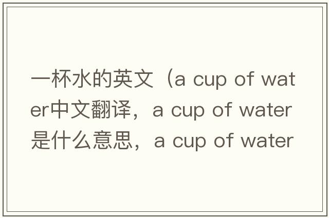 一杯水的英文（a cup of water中文翻譯，a cup of water是什么意思，a cup of water發(fā)音、用法及例句）