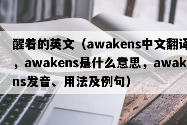 醒著(zhù)的英文（awakens中文翻譯，awakens是什么意思，awakens發(fā)音、用法及例句）