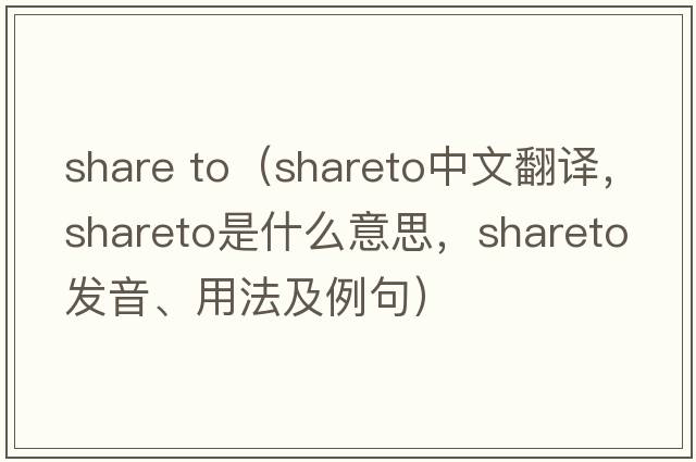 share to（shareto中文翻譯，shareto是什么意思，shareto發(fā)音、用法及例句）