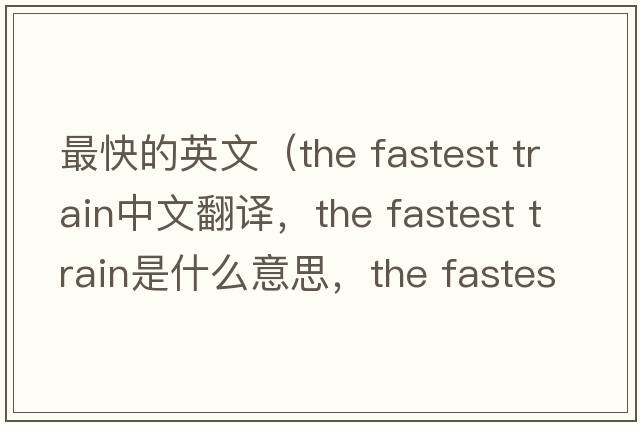 最快的英文（the fastest train中文翻譯，the fastest train是什么意思，the fastest train發(fā)音、用法及例句）