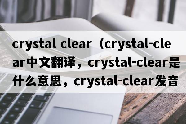 crystal clear（crystal-clear中文翻譯，crystal-clear是什么意思，crystal-clear發(fā)音、用法及例句）