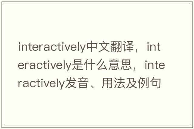 interactively中文翻譯，interactively是什么意思，interactively發(fā)音、用法及例句