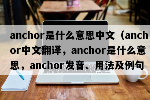 anchor是什么意思中文（anchor中文翻譯，anchor是什么意思，anchor發(fā)音、用法及例句）