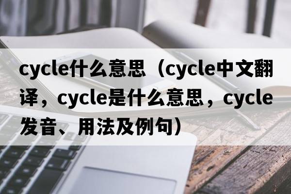 cycle什么意思（cycle中文翻譯，cycle是什么意思，cycle發(fā)音、用法及例句）