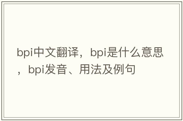 bpi中文翻譯，bpi是什么意思，bpi發(fā)音、用法及例句