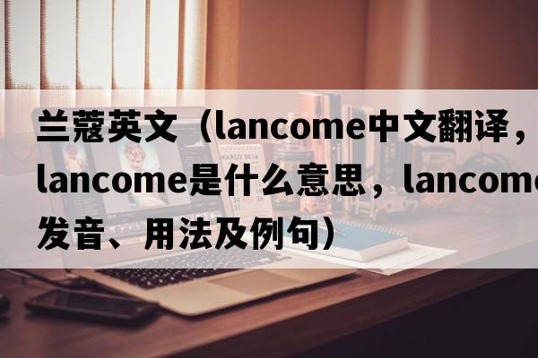 蘭蔻英文（Lancome中文翻譯，Lancome是什么意思，Lancome發(fā)音、用法及例句）