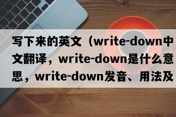 寫(xiě)下來(lái)的英文（write-down中文翻譯，write-down是什么意思，write-down發(fā)音、用法及例句）