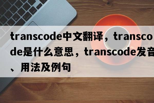transcode中文翻譯，transcode是什么意思，transcode發(fā)音、用法及例句
