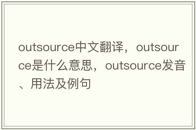 outsource中文翻譯，outsource是什么意思，outsource發(fā)音、用法及例句