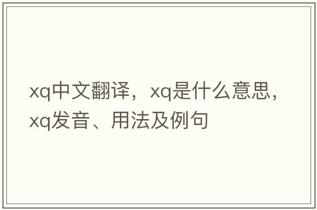 xq中文翻譯，xq是什么意思，xq發(fā)音、用法及例句