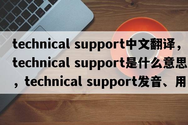 technical support中文翻譯，technical support是什么意思，technical support發(fā)音、用法及例句