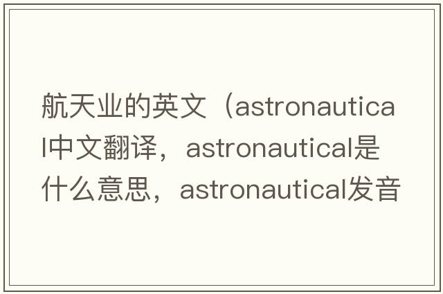 航天業(yè)的英文（astronautical中文翻譯，astronautical是什么意思，astronautical發(fā)音、用法及例句）