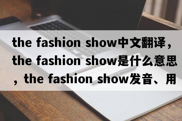 the fashion show中文翻譯，the fashion show是什么意思，the fashion show發(fā)音、用法及例句