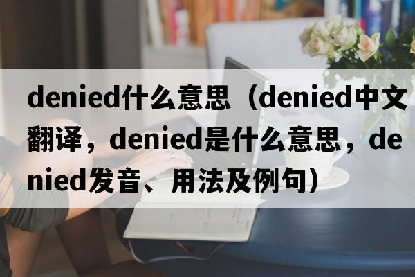 denied什么意思（denied中文翻譯，denied是什么意思，denied發(fā)音、用法及例句）