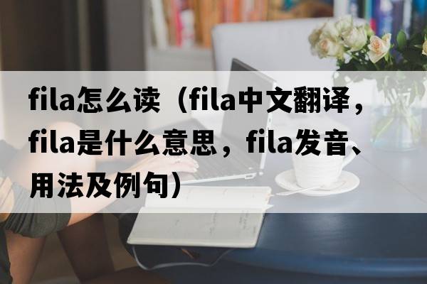 fila怎么讀（fila中文翻譯，fila是什么意思，fila發(fā)音、用法及例句）