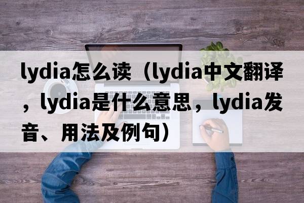 lydia怎么讀（Lydia中文翻譯，Lydia是什么意思，Lydia發(fā)音、用法及例句）