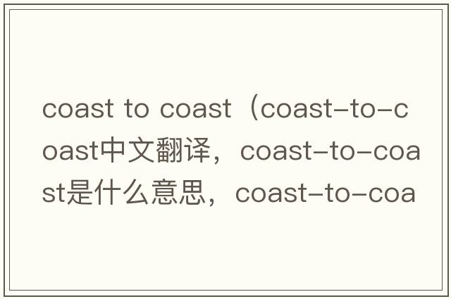coast to coast（coast-to-coast中文翻譯，coast-to-coast是什么意思，coast-to-coast發(fā)音、用法及例句）