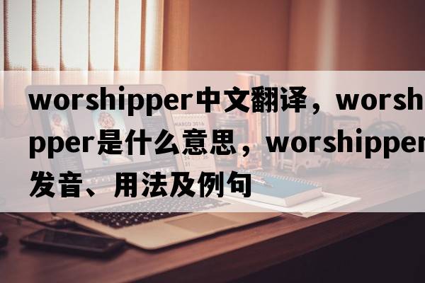 worshipper中文翻譯，worshipper是什么意思，worshipper發(fā)音、用法及例句