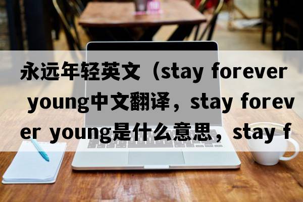 永遠年輕英文（stay forever young中文翻譯，stay forever young是什么意思，stay forever young發(fā)音、用法及例句）