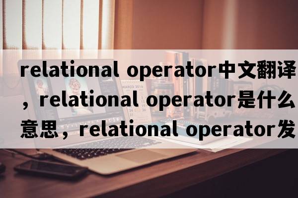 relational operator中文翻譯，relational operator是什么意思，relational operator發(fā)音、用法及例句