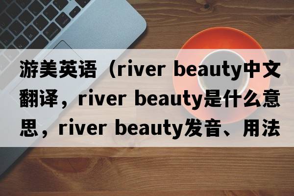 游美英語(yǔ)（river beauty中文翻譯，river beauty是什么意思，river beauty發(fā)音、用法及例句）