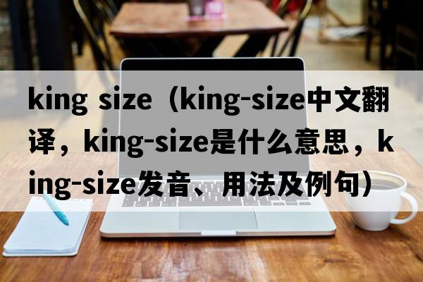 king size（king-size中文翻譯，king-size是什么意思，king-size發(fā)音、用法及例句）