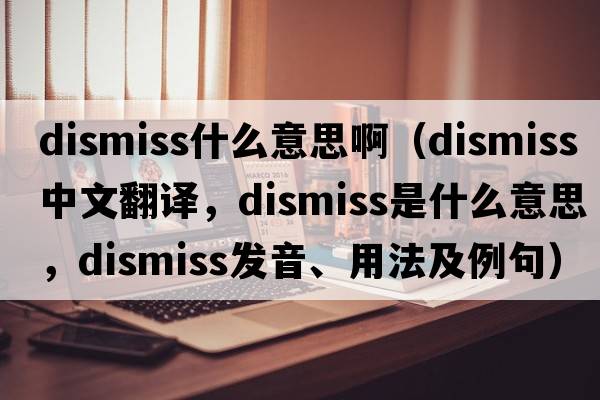 dismiss什么意思?。╠ismiss中文翻譯，dismiss是什么意思，dismiss發(fā)音、用法及例句）