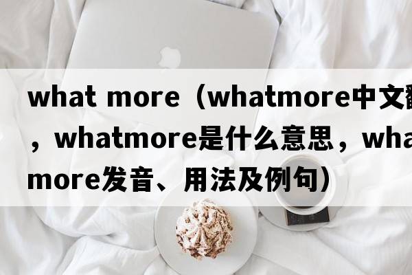 what more（Whatmore中文翻譯，Whatmore是什么意思，Whatmore發(fā)音、用法及例句）