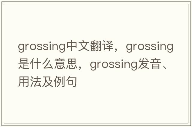 grossing中文翻譯，grossing是什么意思，grossing發(fā)音、用法及例句