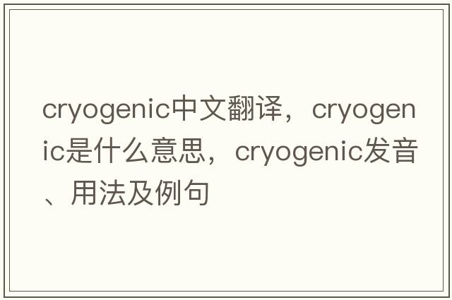 cryogenic中文翻譯，cryogenic是什么意思，cryogenic發(fā)音、用法及例句