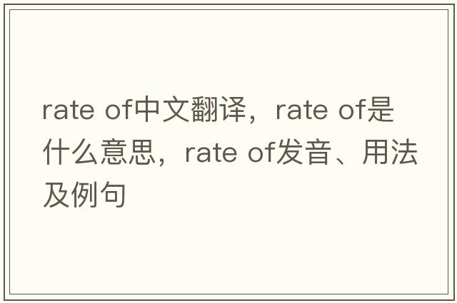 rate of中文翻譯，rate of是什么意思，rate of發(fā)音、用法及例句