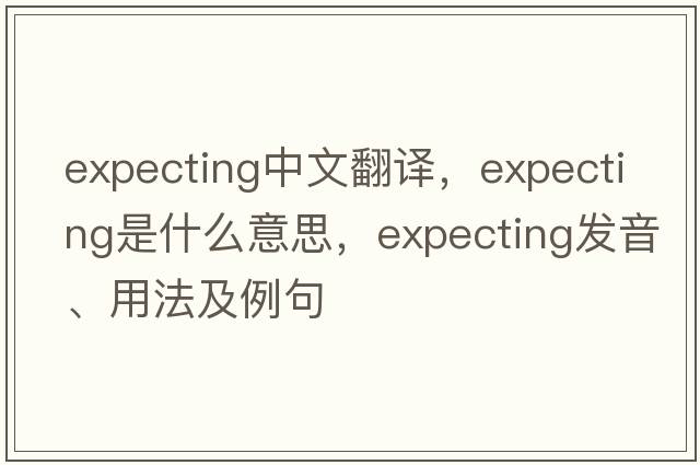 expecting中文翻譯，expecting是什么意思，expecting發(fā)音、用法及例句
