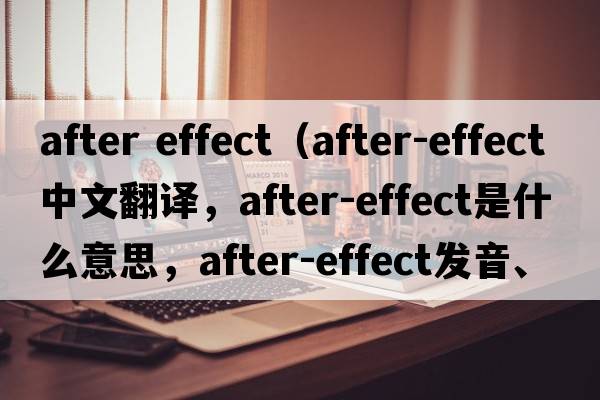 after effect（after-effect中文翻譯，after-effect是什么意思，after-effect發(fā)音、用法及例句）