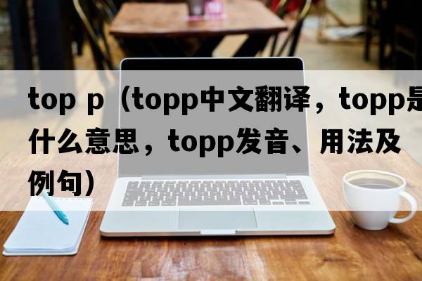 top p（TOPP中文翻譯，TOPP是什么意思，TOPP發(fā)音、用法及例句）